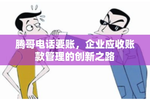 腾哥电话要账，企业应收账款管理的创新之路
